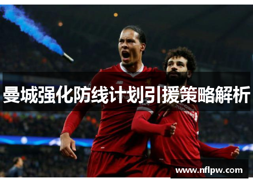 曼城强化防线计划引援策略解析